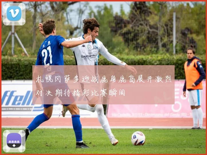 札幌冈萨多迎战鹿角鹿岛展开激烈对决期待精彩比赛瞬间