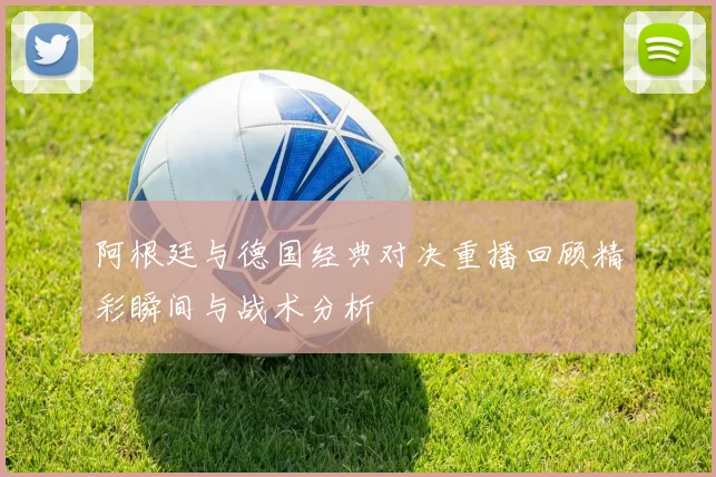阿根廷与德国经典对决重播回顾精彩瞬间与战术分析