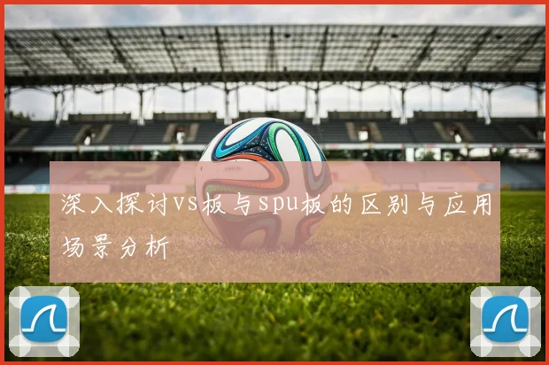 深入探讨vs板与spu板的区别与应用场景分析