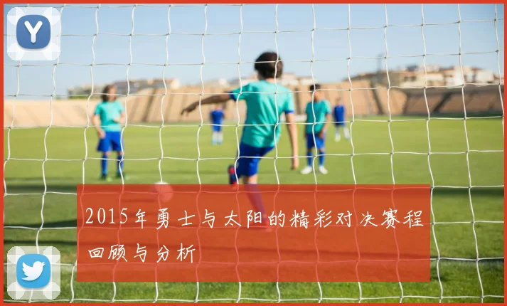 2015年勇士与太阳的精彩对决赛程回顾与分析