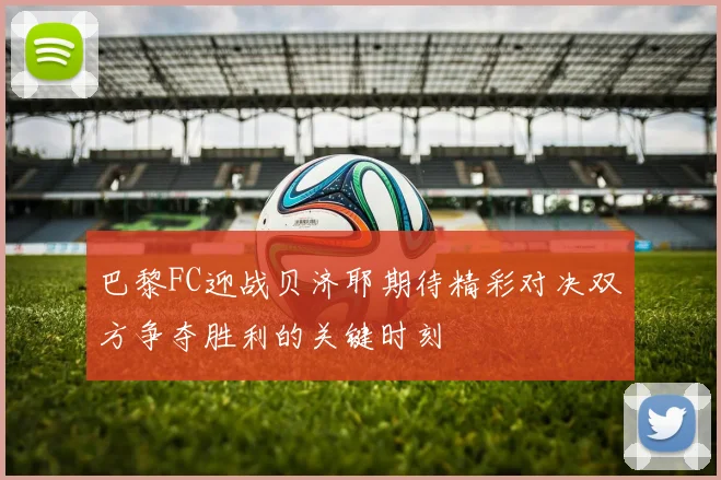巴黎FC迎战贝济耶期待精彩对决双方争夺胜利的关键时刻