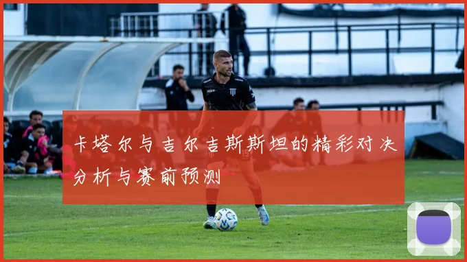 卡塔尔与吉尔吉斯斯坦的精彩对决分析与赛前预测