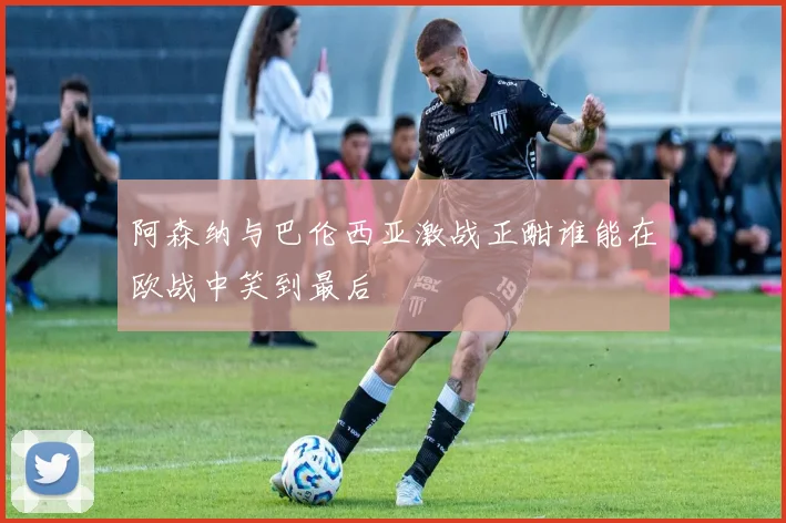 阿森纳与巴伦西亚激战正酣谁能在欧战中笑到最后