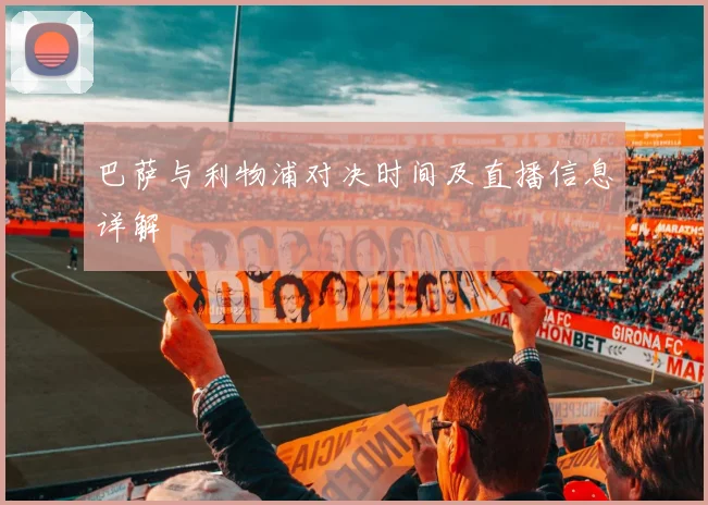 巴萨与利物浦对决时间及直播信息详解
