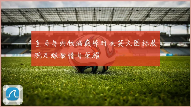 皇马与利物浦巅峰对决英文图标展现足球激情与荣耀