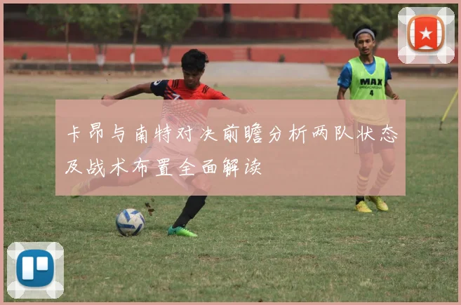 卡昂与南特对决前瞻分析两队状态及战术布置全面解读