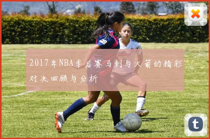 2017年NBA季后赛马刺与火箭的精彩对决回顾与分析