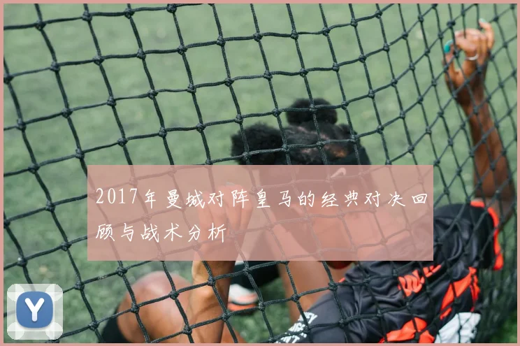 2017年曼城对阵皇马的经典对决回顾与战术分析