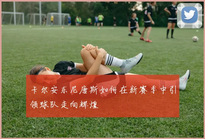 卡尔安东尼唐斯如何在新赛季中引领球队走向辉煌