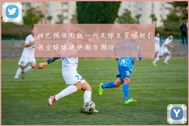 姆巴佩领衔新一代足球巨星崛起引领全球球迷热潮与期待