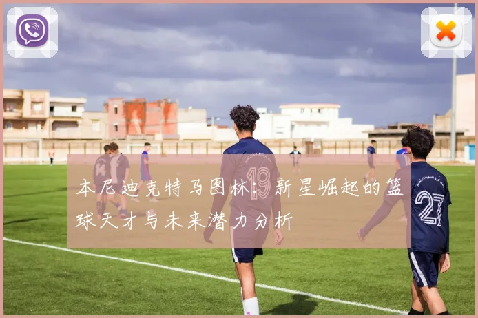 本尼迪克特马图林：新星崛起的篮球天才与未来潜力分析
