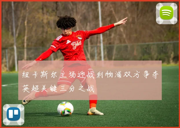 纽卡斯尔主场迎战利物浦双方争夺英超关键三分之战