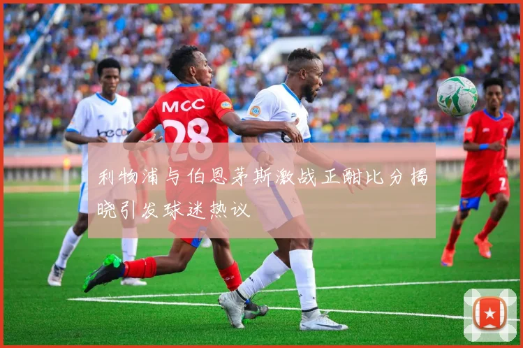 利物浦与伯恩茅斯激战正酣比分揭晓引发球迷热议