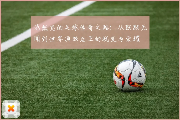 范戴克的足球传奇之路：从默默无闻到世界顶级后卫的蜕变与荣耀