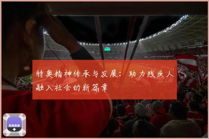特奥精神传承与发展：助力残疾人融入社会的新篇章
