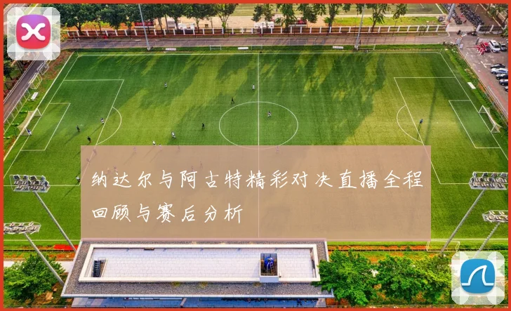 纳达尔与阿古特精彩对决直播全程回顾与赛后分析