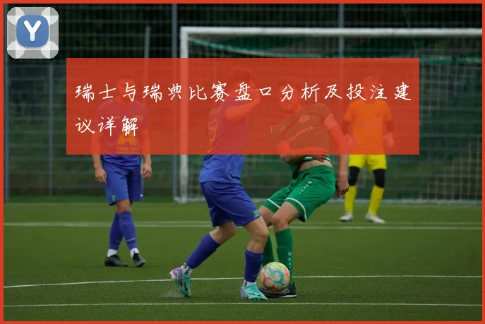 瑞士与瑞典比赛盘口分析及投注建议详解