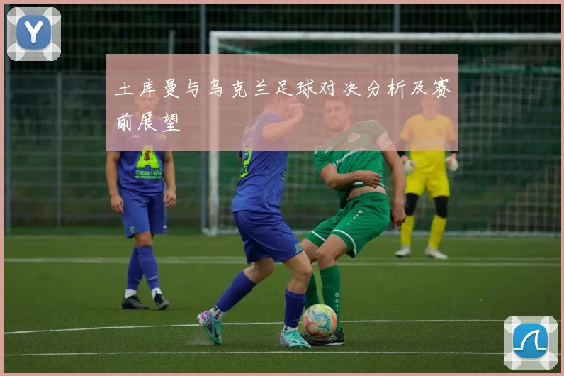 土库曼与乌克兰足球对决分析及赛前展望