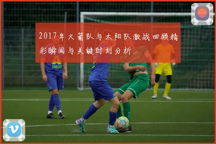 2017年火箭队与太阳队激战回顾精彩瞬间与关键时刻分析