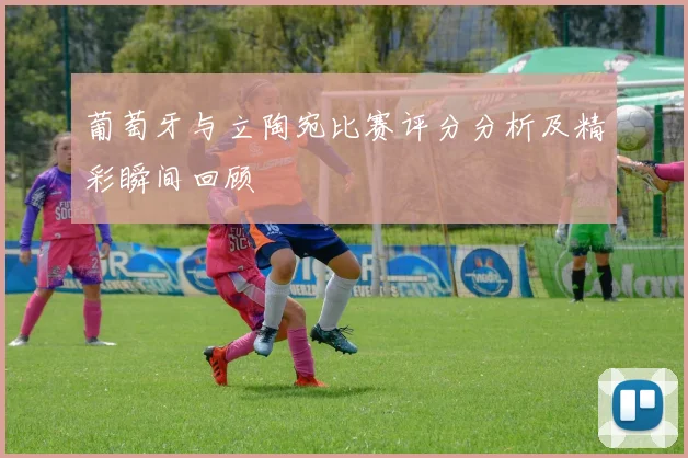 葡萄牙与立陶宛比赛评分分析及精彩瞬间回顾