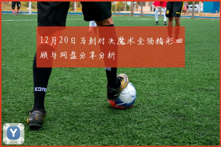 12月20日马刺对决魔术全场精彩回顾与网盘分享分析