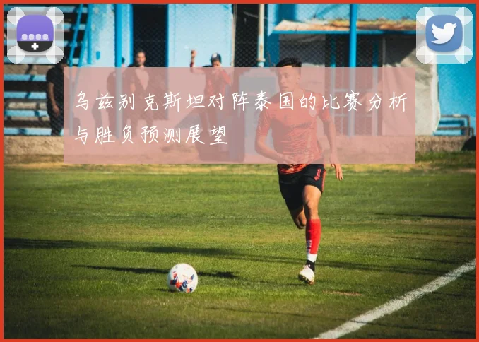 乌兹别克斯坦对阵泰国的比赛分析与胜负预测展望