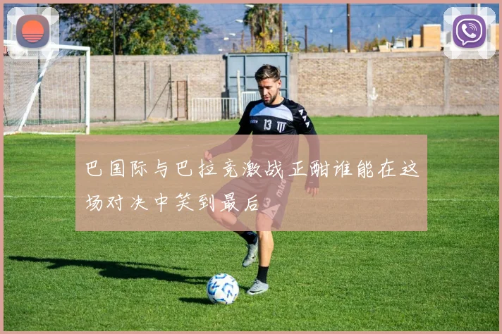 巴国际与巴拉竞激战正酣谁能在这场对决中笑到最后