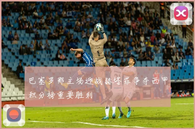 巴塞罗那主场迎战赫塔菲争夺西甲积分榜重要胜利