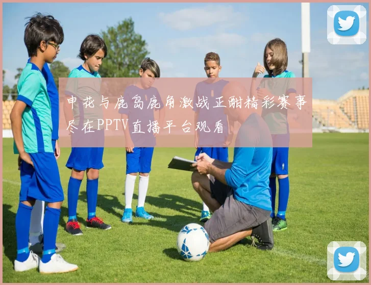 申花与鹿岛鹿角激战正酣精彩赛事尽在PPTV直播平台观看