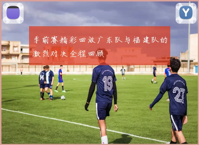 季前赛精彩回放广东队与福建队的激烈对决全程回顾