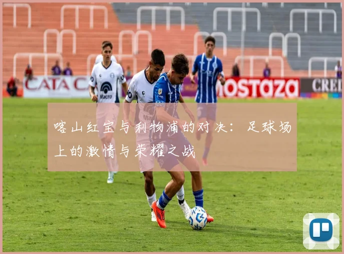 喀山红宝与利物浦的对决：足球场上的激情与荣耀之战