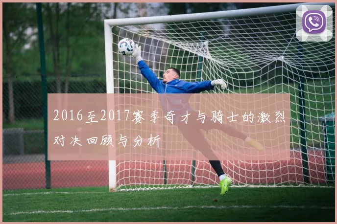 2016至2017赛季奇才与骑士的激烈对决回顾与分析