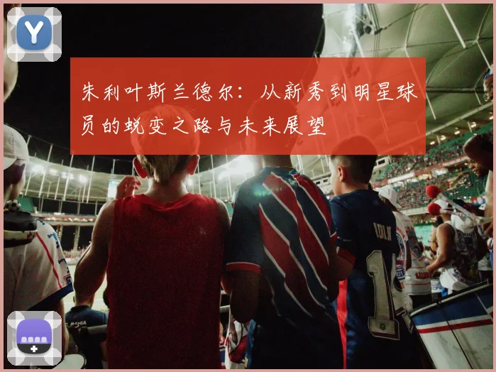 朱利叶斯兰德尔：从新秀到明星球员的蜕变之路与未来展望