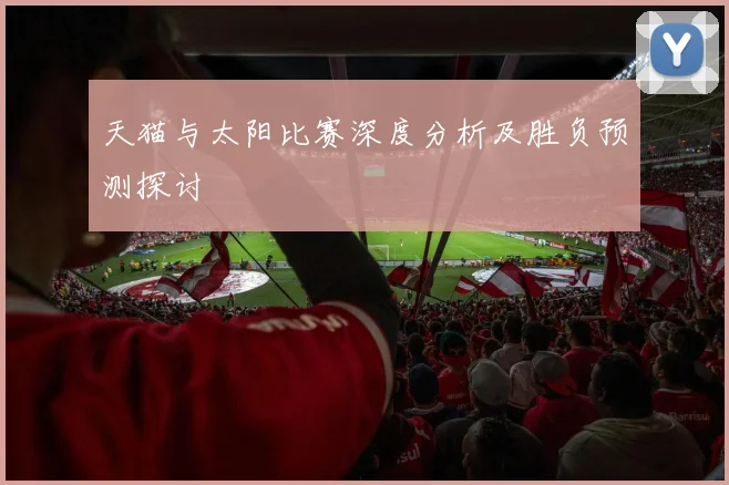 天猫与太阳比赛深度分析及胜负预测探讨