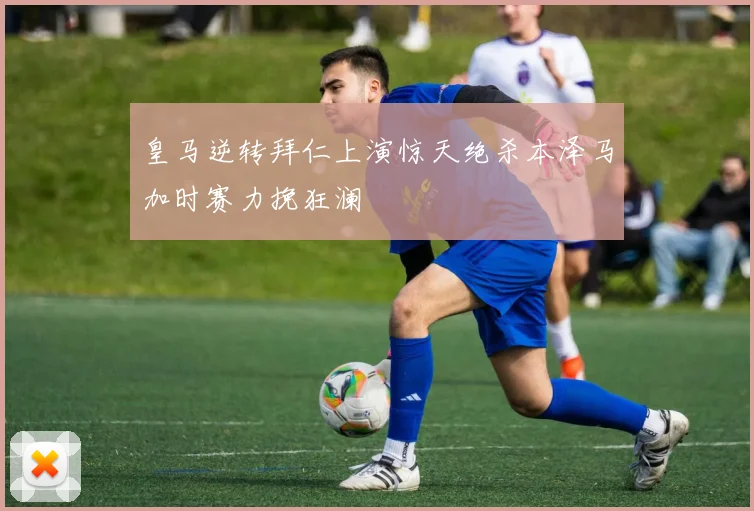 皇马逆转拜仁上演惊天绝杀本泽马加时赛力挽狂澜