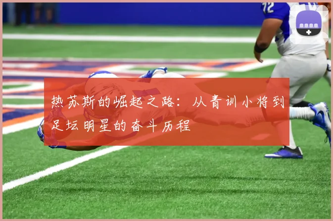 热苏斯的崛起之路：从青训小将到足坛明星的奋斗历程