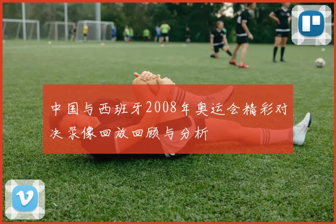 中国与西班牙2008年奥运会精彩对决录像回放回顾与分析