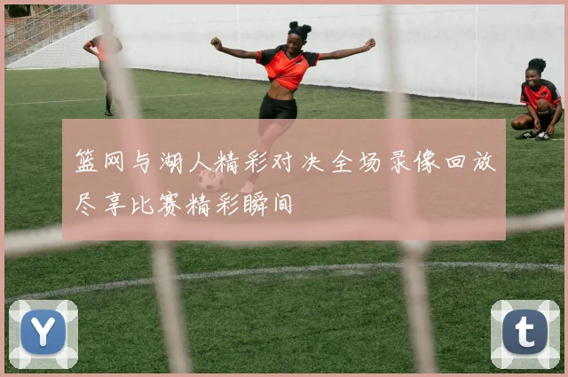 篮网与湖人精彩对决全场录像回放尽享比赛精彩瞬间
